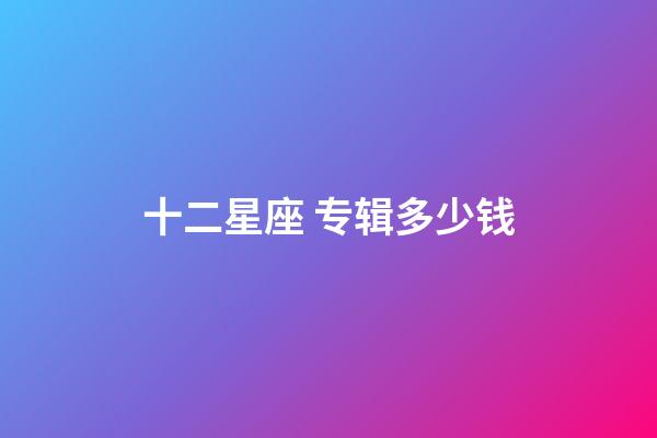 十二星座 专辑多少钱-第1张-星座运势-玄机派